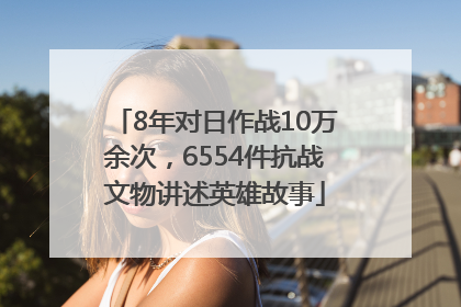 8年对日作战10万余次，6554件抗战文物讲述英雄故事