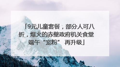 9元儿童套餐，部分人可八折，爆火的赤壁政府机关食堂端午“宠粉” 再升级