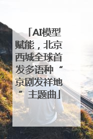 AI模型赋能，北京西城全球首发多语种“京剧发祥地”主题曲
