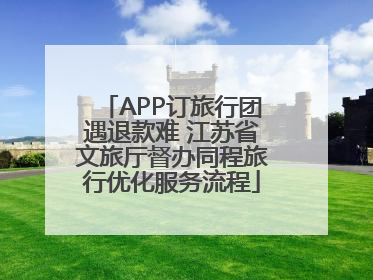 APP订旅行团遇退款难 江苏省文旅厅督办同程旅行优化服务流程