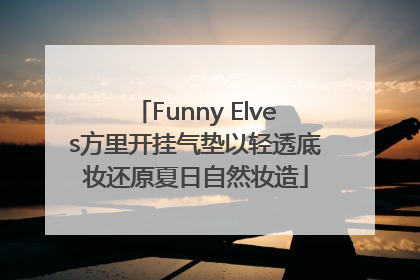 Funny Elves方里开挂气垫以轻透底妆还原夏日自然妆造