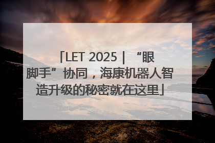 LET 2025｜“眼脚手”协同，海康机器人智造升级的秘密就在这里